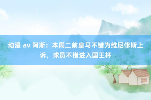 动漫 av 阿斯：本周二前皇马不错为维尼修斯上诉，球员不错进入国王杯