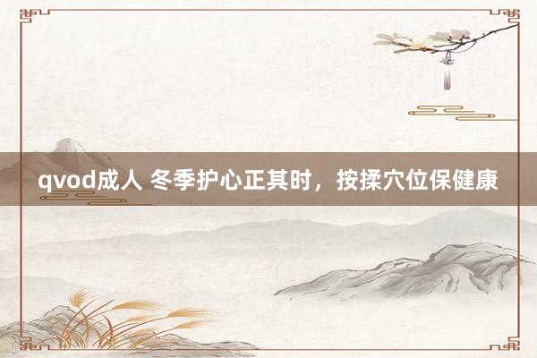 qvod成人 冬季护心正其时，按揉穴位保健康