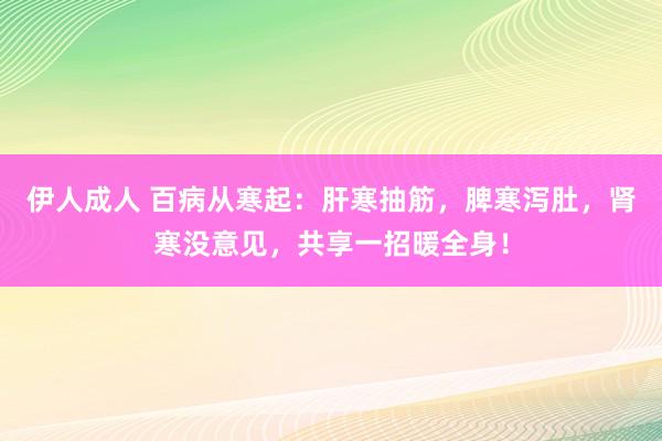 伊人成人 百病从寒起：肝寒抽筋，脾寒泻肚，肾寒没意见，共享一招暖全身！