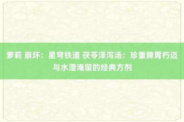 萝莉 崩坏：星穹铁道 茯苓泽泻汤：珍重脾胃朽迈与水湿淹留的经典方剂