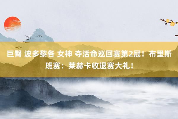 巨臀 波多黎各 女神 夺活命巡回赛第2冠！布里斯班赛：莱赫卡收退赛大礼！