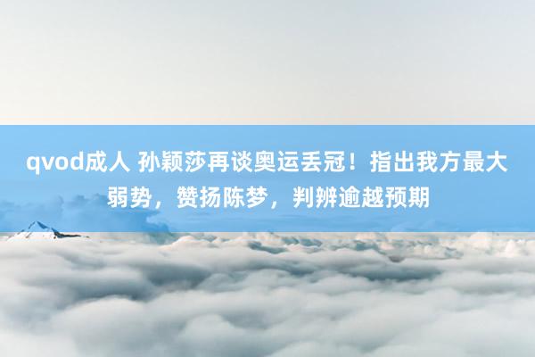 qvod成人 孙颖莎再谈奥运丢冠！指出我方最大弱势，赞扬陈梦，判辨逾越预期