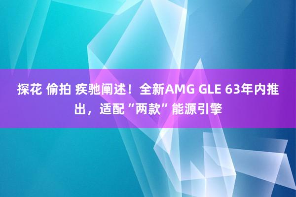 探花 偷拍 疾驰阐述！全新AMG GLE 63年内推出，适配“两款”能源引擎