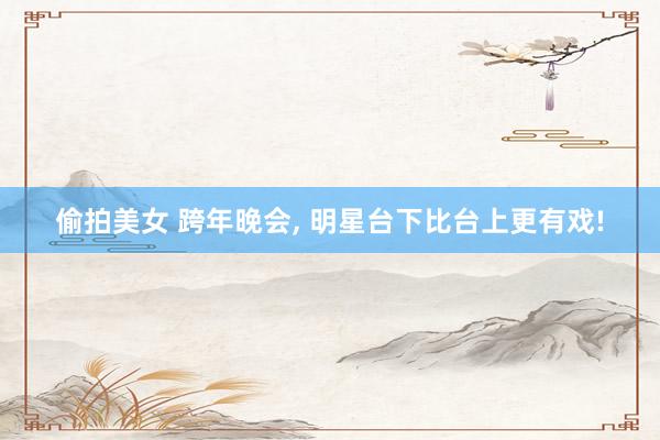 偷拍美女 跨年晚会， 明星台下比台上更有戏!