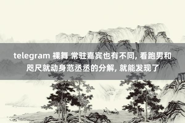 telegram 裸舞 常驻嘉宾也有不同， 看跑男和咫尺就动身范丞丞的分解， 就能发现了
