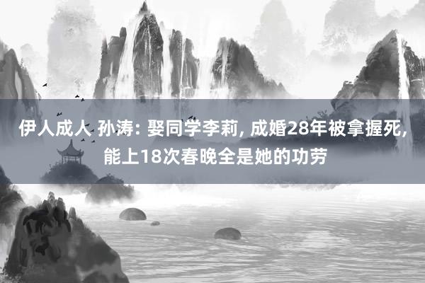 伊人成人 孙涛: 娶同学李莉， 成婚28年被拿握死， 能上18次春晚全是她的功劳