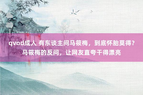 qvod成人 有东谈主问马筱梅，到底怀胎莫得？马筱梅的反问，让网友直夸干得漂亮