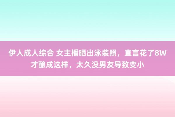 伊人成人综合 女主播晒出泳装照，直言花了8W才酿成这样，太久没男友导致变小