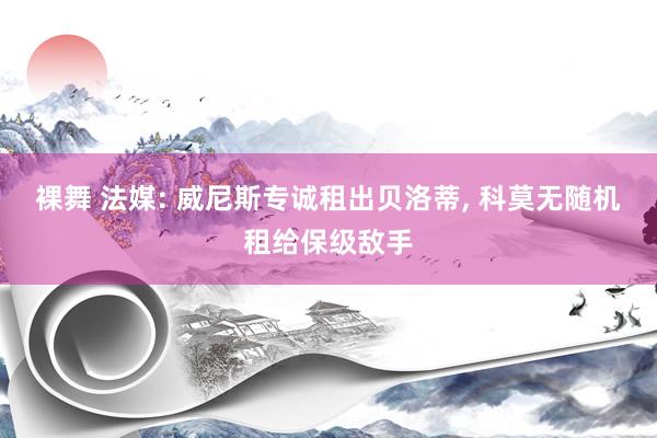 裸舞 法媒: 威尼斯专诚租出贝洛蒂， 科莫无随机租给保级敌手