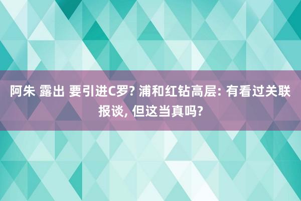 阿朱 露出 要引进C罗? 浦和红钻高层: 有看过关联报谈， 但这当真吗?