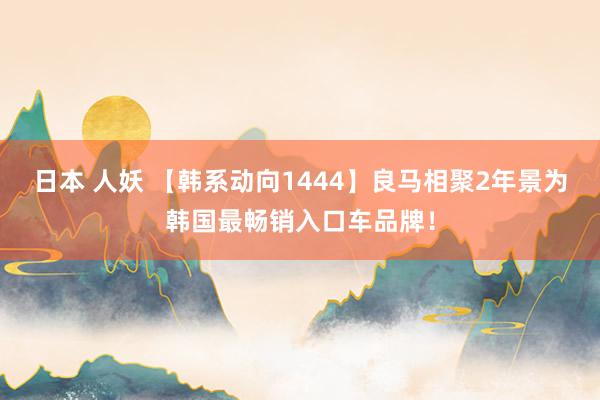日本 人妖 【韩系动向1444】良马相聚2年景为韩国最畅销入口车品牌！