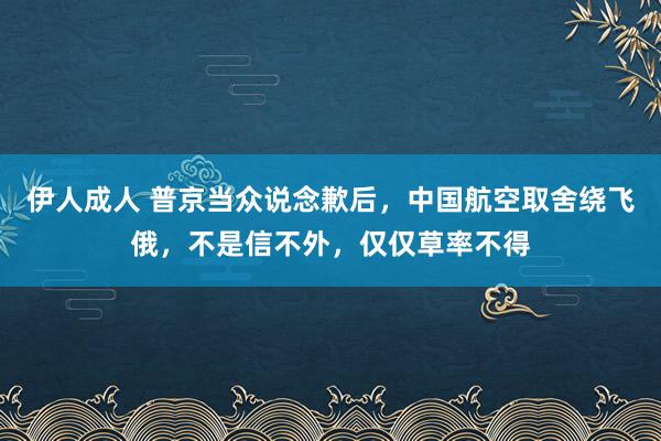 伊人成人 普京当众说念歉后，中国航空取舍绕飞俄，不是信不外，仅仅草率不得