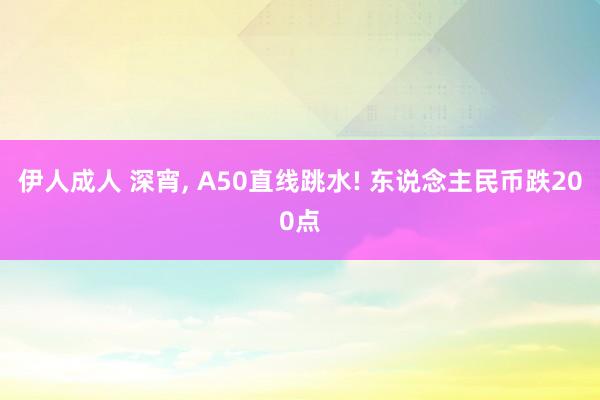 伊人成人 深宵， A50直线跳水! 东说念主民币跌200点