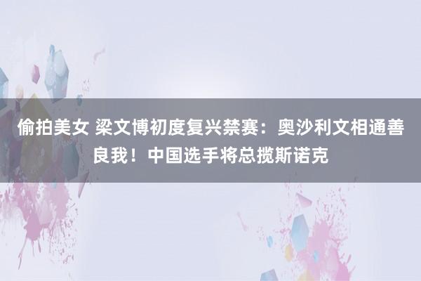 偷拍美女 梁文博初度复兴禁赛：奥沙利文相通善良我！中国选手将总揽斯诺克