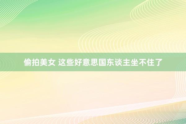 偷拍美女 这些好意思国东谈主坐不住了