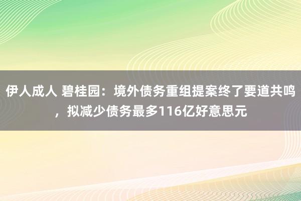 伊人成人 碧桂园：境外债务重组提案终了要道共鸣，拟减少债务最多116亿好意思元