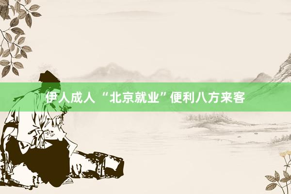 伊人成人 “北京就业”便利八方来客