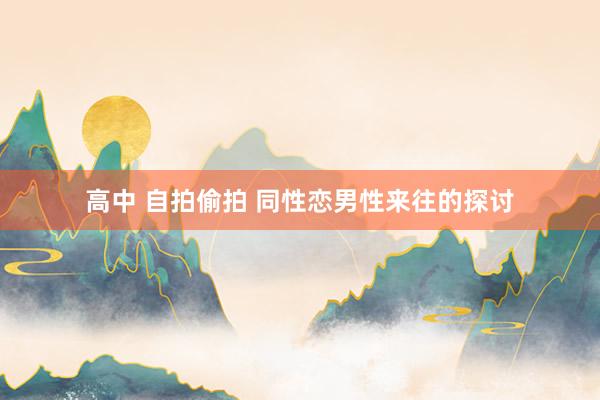 高中 自拍偷拍 同性恋男性来往的探讨