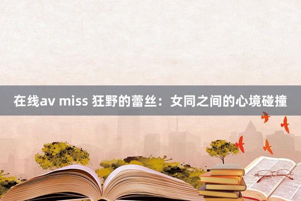 在线av miss 狂野的蕾丝：女同之间的心境碰撞