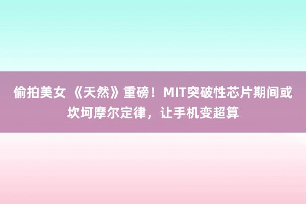 偷拍美女 《天然》重磅！MIT突破性芯片期间或坎坷摩尔定律，让手机变超算