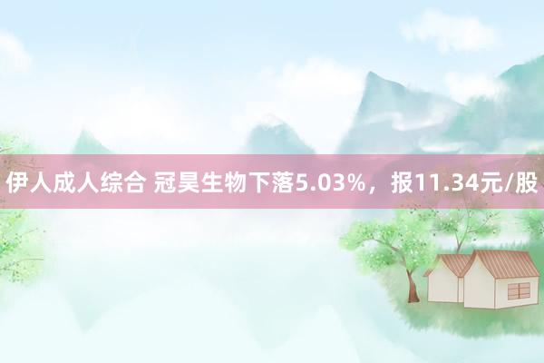 伊人成人综合 冠昊生物下落5.03%，报11.34元/股