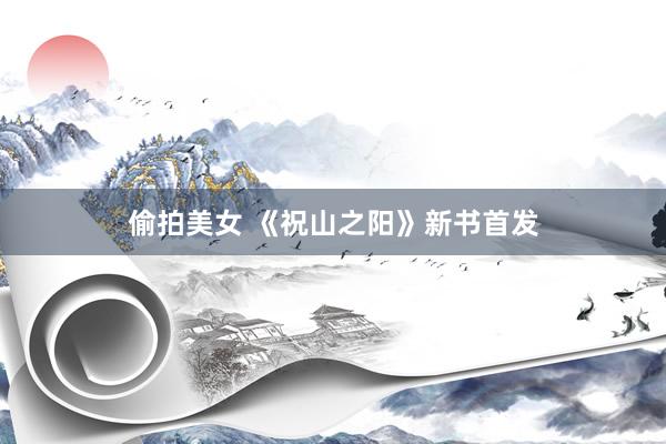 偷拍美女 《祝山之阳》新书首发