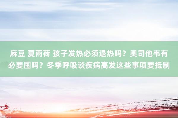 麻豆 夏雨荷 孩子发热必须退热吗？奥司他韦有必要囤吗？冬季呼吸谈疾病高发这些事项要抵制