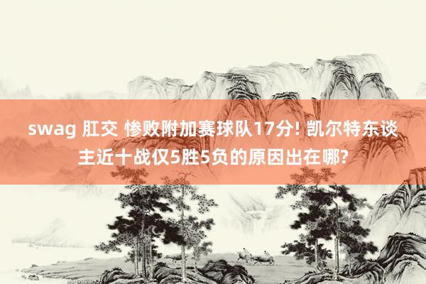 swag 肛交 惨败附加赛球队17分! 凯尔特东谈主近十战仅5胜5负的原因出在哪?