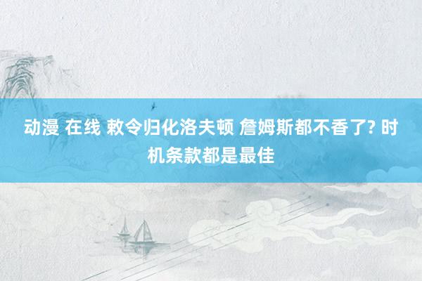 动漫 在线 敕令归化洛夫顿 詹姆斯都不香了? 时机条款都是最佳