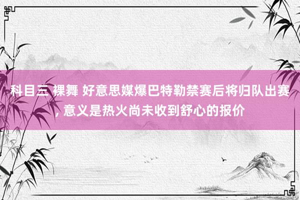 科目三 裸舞 好意思媒爆巴特勒禁赛后将归队出赛， 意义是热火尚未收到舒心的报价