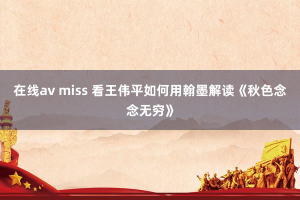 在线av miss 看王伟平如何用翰墨解读《秋色念念无穷》