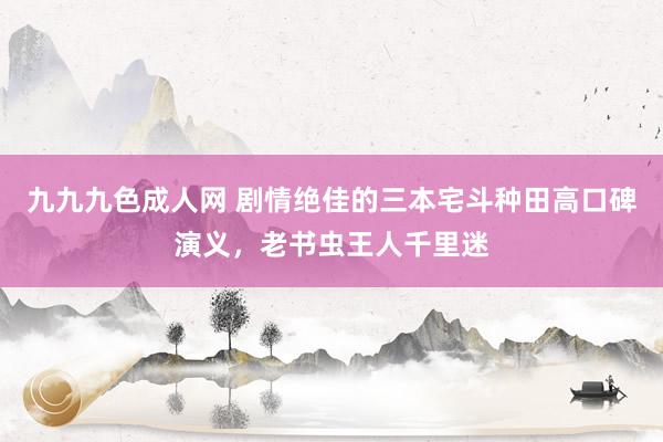 九九九色成人网 剧情绝佳的三本宅斗种田高口碑演义，老书虫王人千里迷