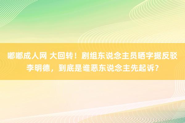 嘟嘟成人网 大回转！剧组东说念主员晒字据反驳李明德，到底是谁恶东说念主先起诉？