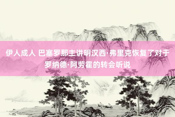 伊人成人 巴塞罗那主讲明汉西·弗里克恢复了对于罗纳德·阿劳霍的转会听说