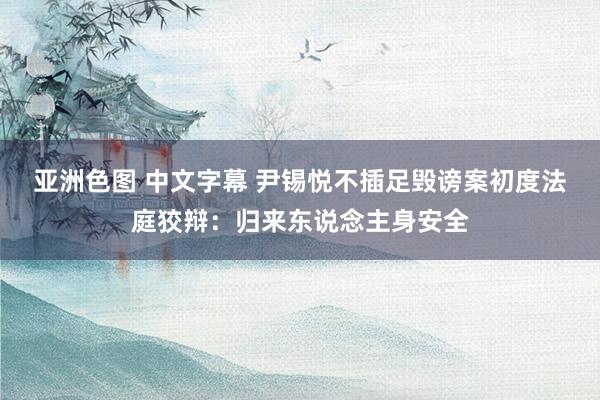 亚洲色图 中文字幕 尹锡悦不插足毁谤案初度法庭狡辩：归来东说念主身安全