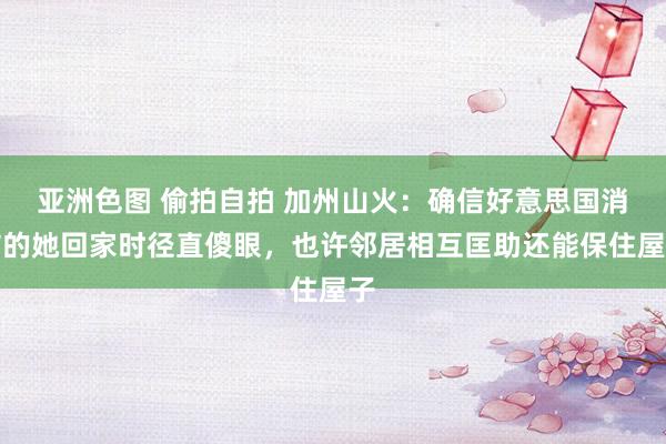 亚洲色图 偷拍自拍 加州山火：确信好意思国消防的她回家时径直傻眼，也许邻居相互匡助还能保住屋子