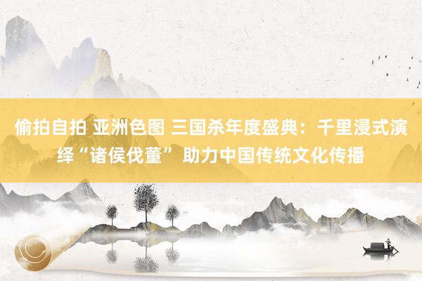 偷拍自拍 亚洲色图 三国杀年度盛典：千里浸式演绎“诸侯伐董” 助力中国传统文化传播
