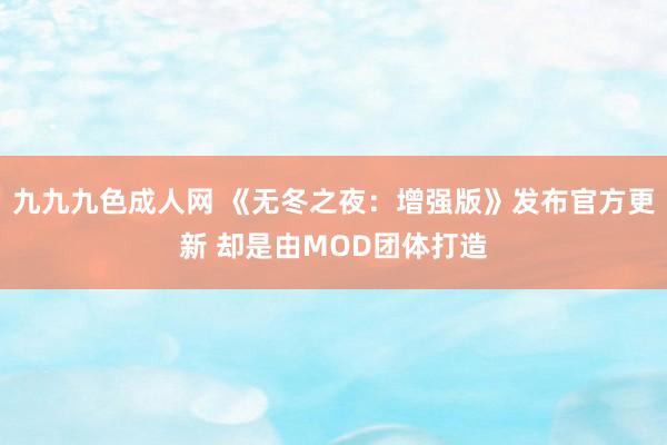 九九九色成人网 《无冬之夜：增强版》发布官方更新 却是由MOD团体打造