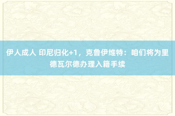 伊人成人 印尼归化+1，克鲁伊维特：咱们将为里德瓦尔德办理入籍手续