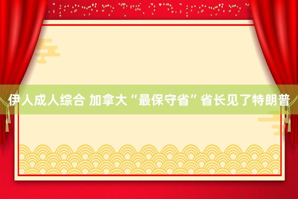 伊人成人综合 加拿大“最保守省”省长见了特朗普