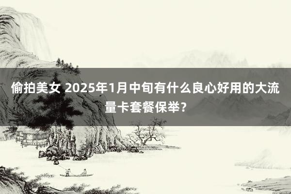 偷拍美女 2025年1月中旬有什么良心好用的大流量卡套餐保举？