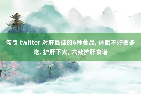 勾引 twitter 对肝最佳的6种食品， 休眠不好要多吃， 护肝下火， 六款护肝食谱