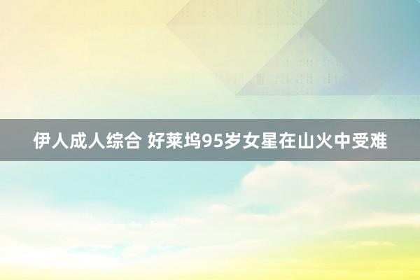 伊人成人综合 好莱坞95岁女星在山火中受难