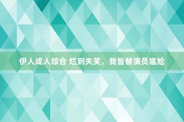伊人成人综合 烂到失笑，我皆替演员尴尬