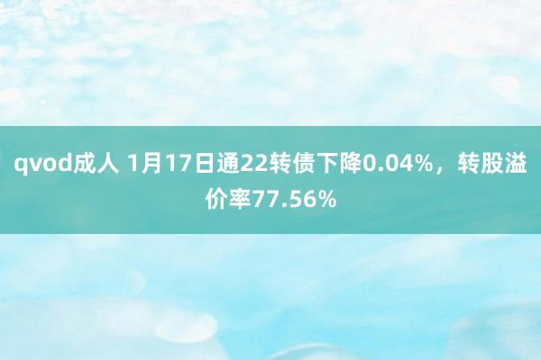 qvod成人 1月17日通22转债下降0.04%,转股溢价率77.56%
