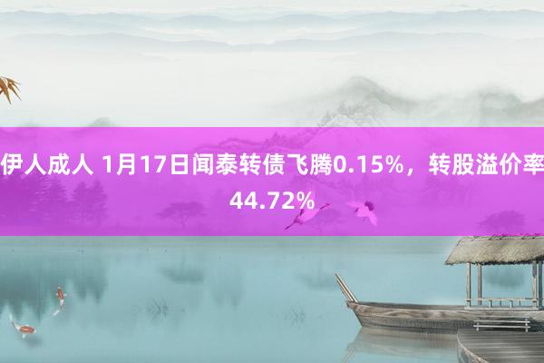 伊人成人 1月17日闻泰转债飞腾0.15%，转股溢价率44.72%
