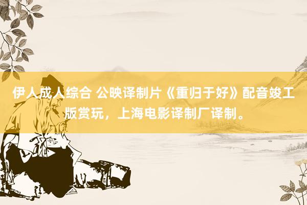 伊人成人综合 公映译制片《重归于好》配音竣工版赏玩，上海电影译制厂译制。