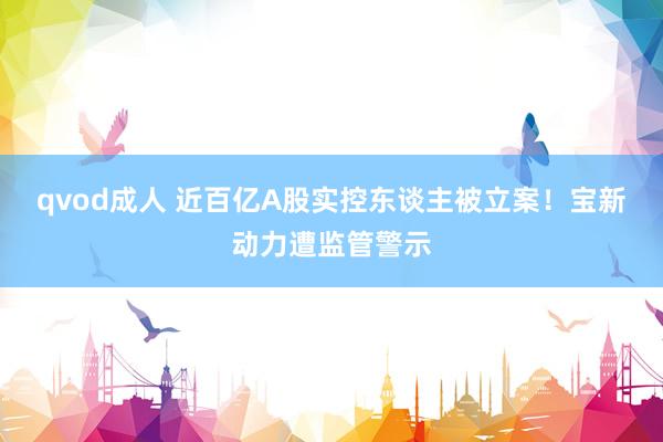 qvod成人 近百亿A股实控东谈主被立案！宝新动力遭监管警示