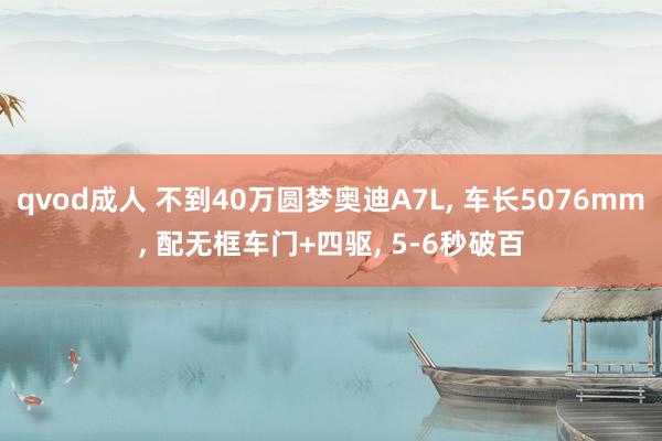 qvod成人 不到40万圆梦奥迪A7L， 车长5076mm， 配无框车门+四驱， 5-6秒破百
