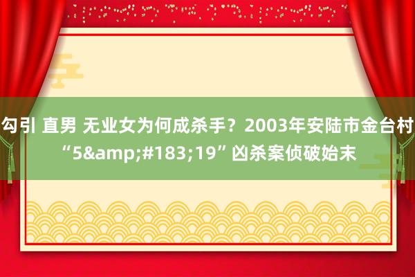 勾引 直男 无业女为何成杀手？2003年安陆市金台村“5&#183;19”凶杀案侦破始末